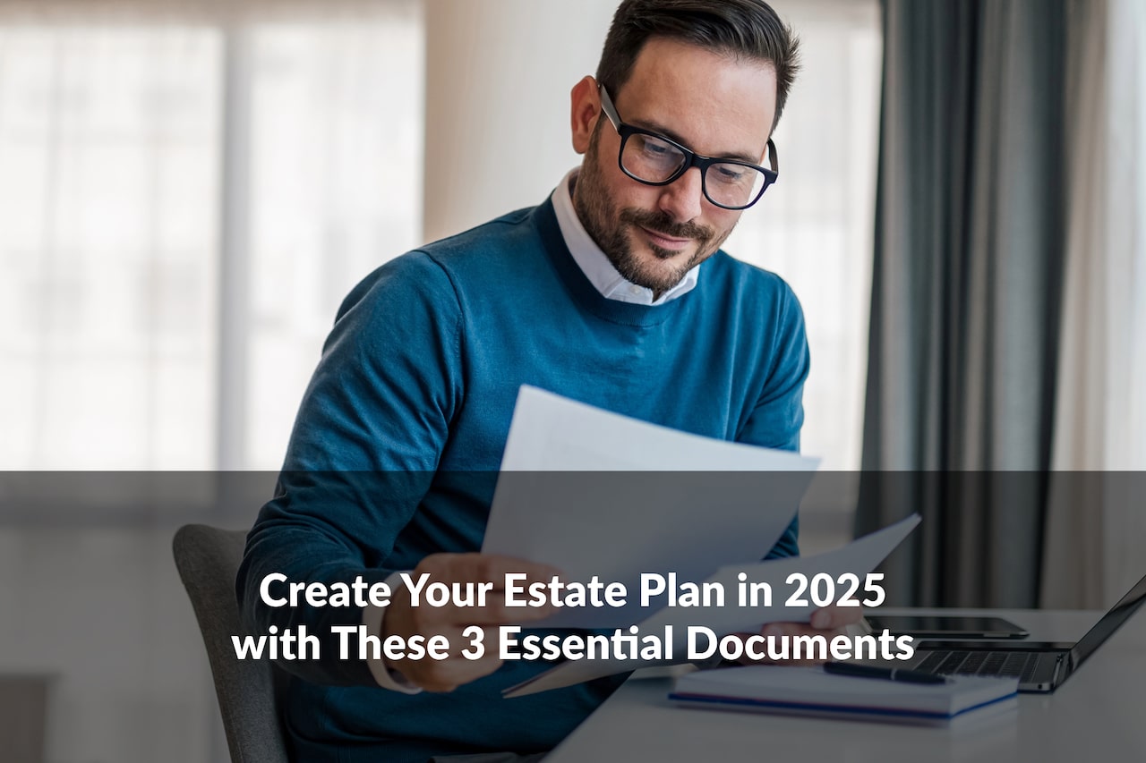 Create Your Estate Plan in 2025 with These 3 Essential Documents!